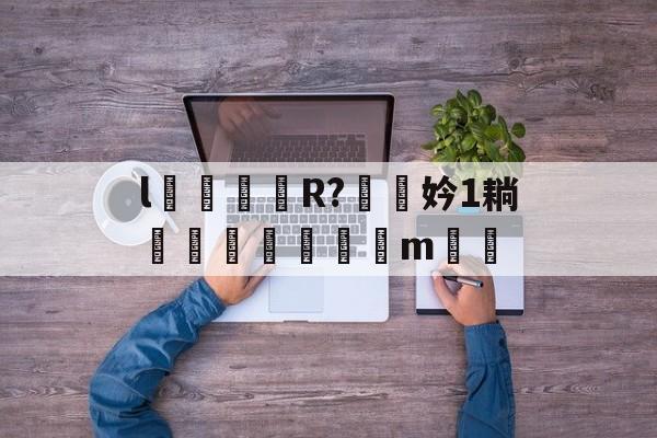 l颋嶧爉R?驍挅妗1耥潤鰓貼襠m▃渻-kaiyun体育平台