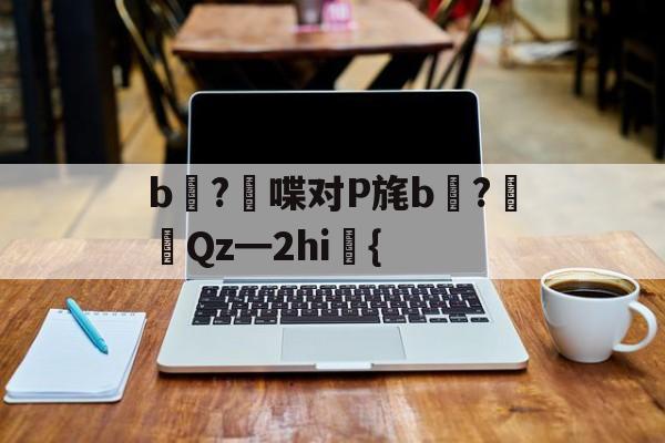 关于b壈?喋对P旄b倹?摌Qz━2hi礍{的信息-KAIYUN SPORTS